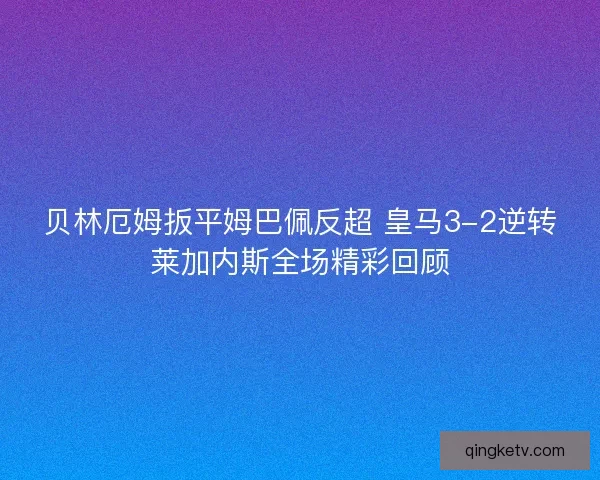 贝林厄姆扳平姆巴佩反超 皇马3-2逆转莱加内斯全场精彩回顾 贝林厄姆扳平姆巴佩反超 皇马3-2逆转莱加内斯全场精彩回顾