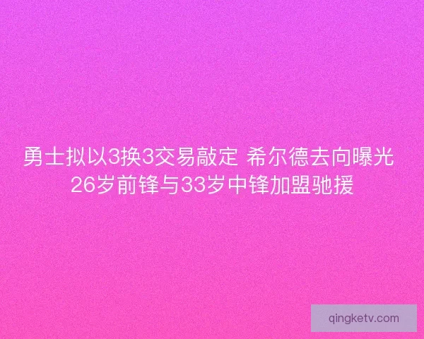 勇士拟以3换3交易敲定 希尔德去向曝光 26岁前锋与33岁中锋加盟驰援