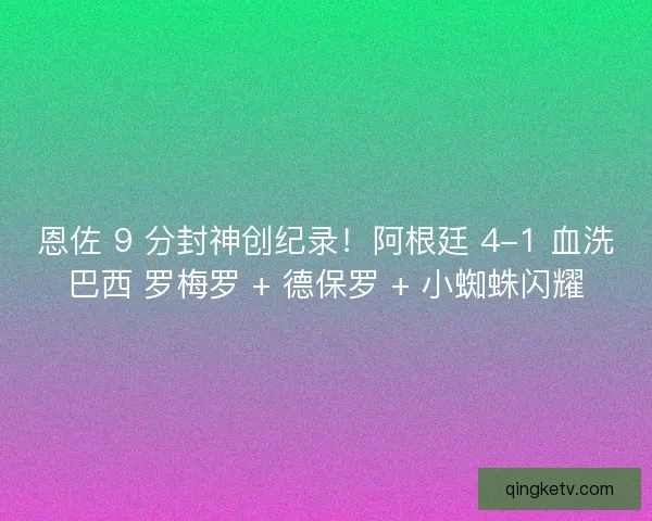 恩佐 9 分封神创纪录！阿根廷 4-1 血洗巴西 罗梅罗 + 德保罗 + 小蜘蛛闪耀