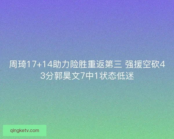 周琦17+14助力险胜重返第三 强援空砍43分郭昊文7中1状态低迷