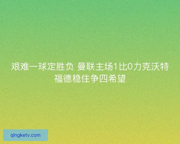 艰难一球定胜负 曼联主场1比0力克沃特福德稳住争四希望 艰难一球定胜负 曼联主场1比0力克沃特福德稳住争四希望