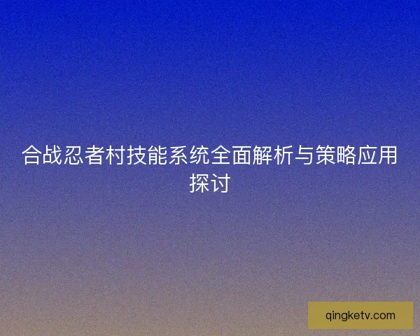 合战忍者村技能系统全面解析与策略应用探讨