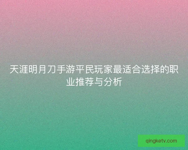 天涯明月刀手游平民玩家最适合选择的职业推荐与分析