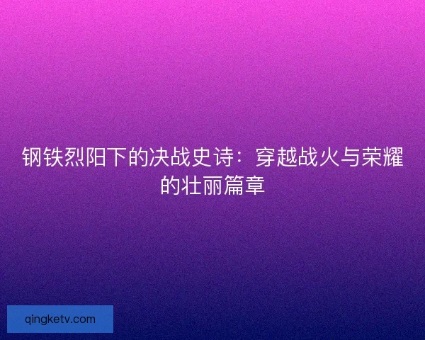 钢铁烈阳下的决战史诗：穿越战火与荣耀的壮丽篇章