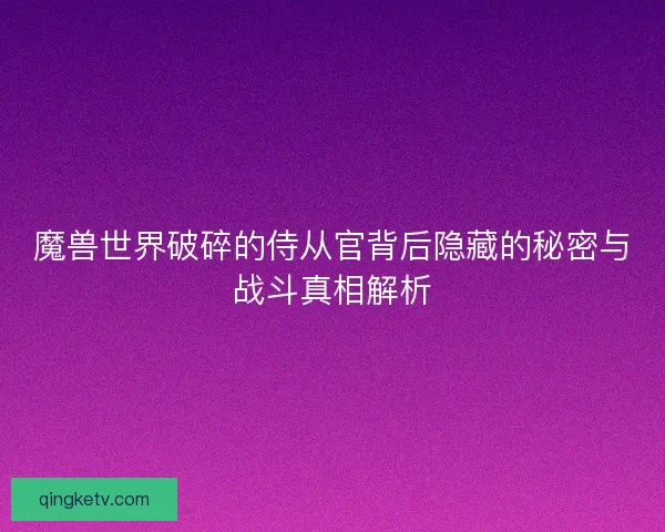 魔兽世界破碎的侍从官背后隐藏的秘密与战斗真相解析