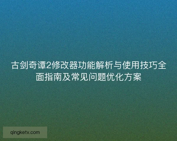 古剑奇谭2修改器功能解析与使用技巧全面指南及常见问题优化方案