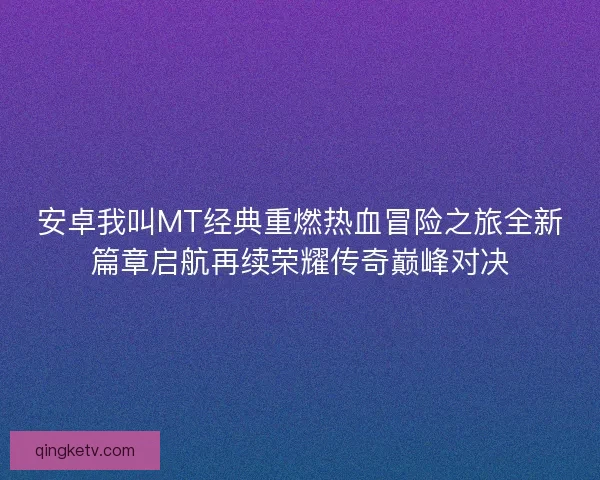 安卓我叫MT经典重燃热血冒险之旅全新篇章启航再续荣耀传奇巅峰对决