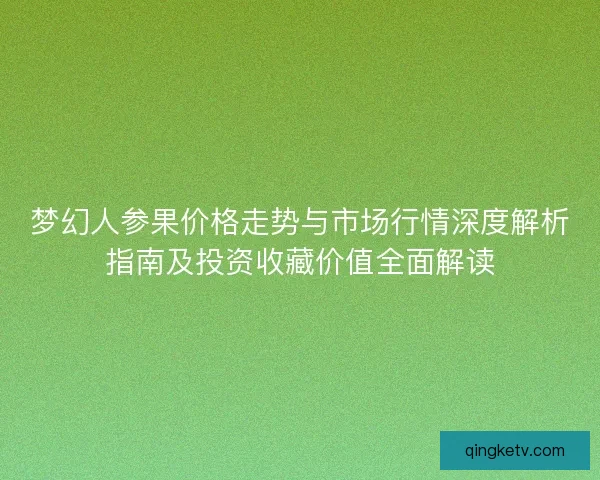 梦幻人参果价格走势与市场行情深度解析指南及投资收藏价值全面解读