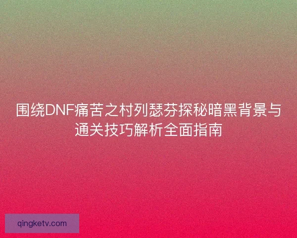 围绕DNF痛苦之村列瑟芬探秘暗黑背景与通关技巧解析全面指南