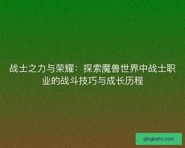 战士之力与荣耀：探索魔兽世界中战士职业的战斗技巧与成长历程