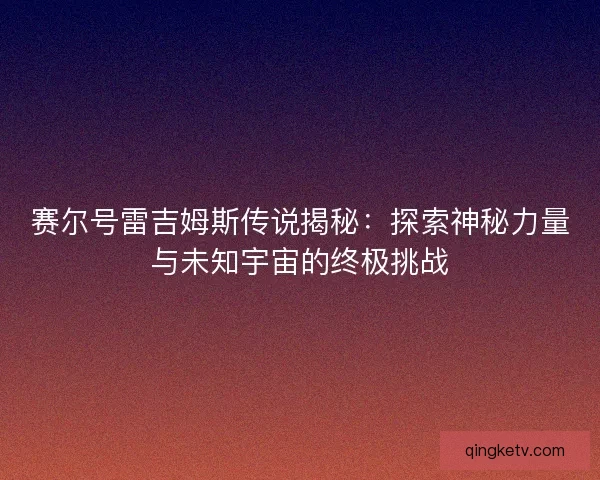 赛尔号雷吉姆斯传说揭秘：探索神秘力量与未知宇宙的终极挑战