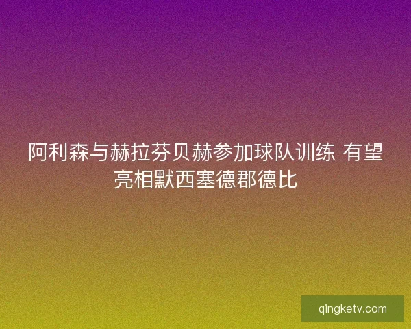 阿利森与赫拉芬贝赫参加球队训练 有望亮相默西塞德郡德比 阿利森与赫拉芬贝赫参加球队训练 有望亮相默西塞德郡德比