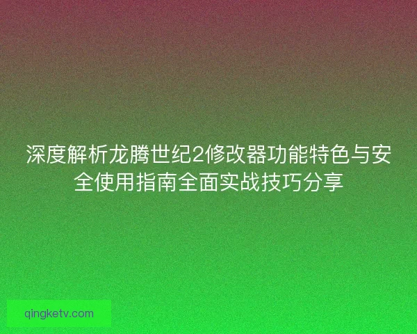 深度解析龙腾世纪2修改器功能特色与安全使用指南全面实战技巧分享