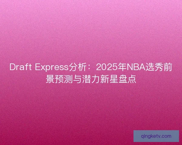 Draft Express分析：2025年NBA选秀前景预测与潜力新星盘点