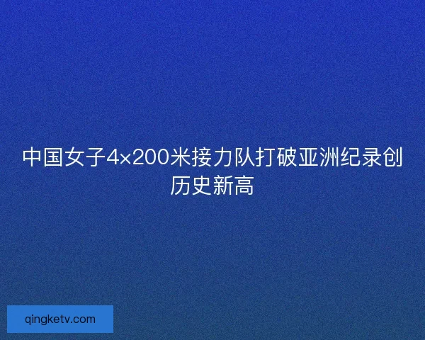 中国女子4×200米接力队打破亚洲纪录创历史新高