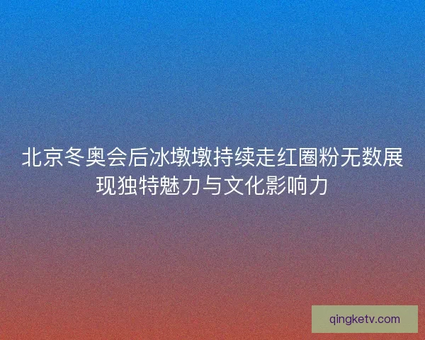 北京冬奥会后冰墩墩持续走红圈粉无数展现独特魅力与文化影响力 北京冬奥会后冰墩墩持续走红圈粉无数展现独特魅力与文化影响力