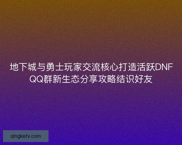 地下城与勇士玩家交流核心打造活跃DNFQQ群新生态分享攻略结识好友 地下城与勇士玩家交流核心打造活跃DNFQQ群新生态分享攻略结识好友
