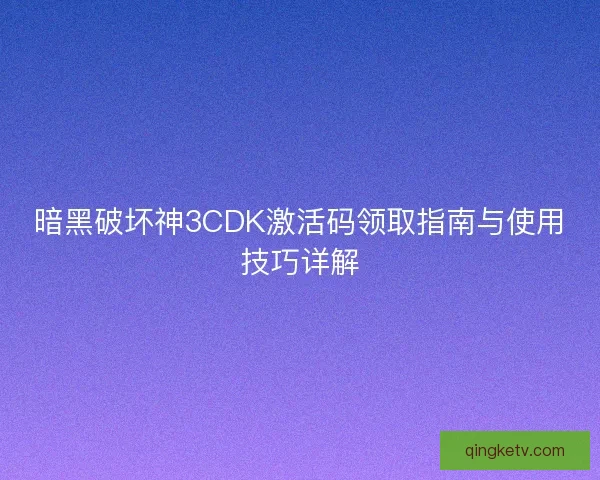 暗黑破坏神3CDK激活码领取指南与使用技巧详解