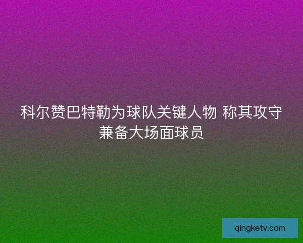 科尔赞巴特勒为球队关键人物 称其攻守兼备大场面球员