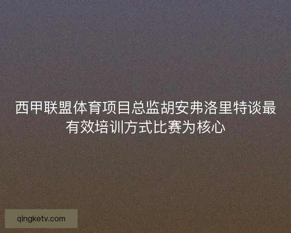 西甲联盟体育项目总监胡安弗洛里特谈最有效培训方式比赛为核心