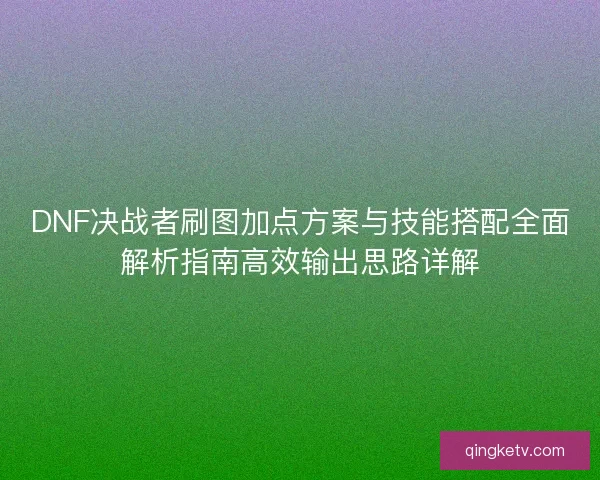 DNF决战者刷图加点方案与技能搭配全面解析指南高效输出思路详解