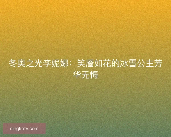 冬奥之光李妮娜：笑靥如花的冰雪公主芳华无悔