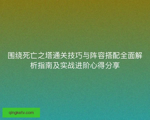 围绕死亡之塔通关技巧与阵容搭配全面解析指南及实战进阶心得分享 围绕死亡之塔通关技巧与阵容搭配全面解析指南及实战进阶心得分享