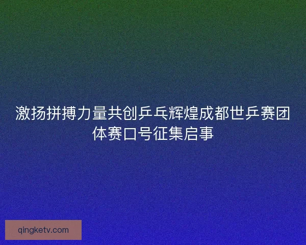 激扬拼搏力量共创乒乓辉煌成都世乒赛团体赛口号征集启事 激扬拼搏力量共创乒乓辉煌成都世乒赛团体赛口号征集启事