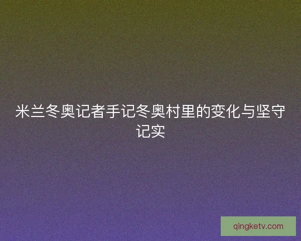 米兰冬奥记者手记冬奥村里的变化与坚守记实
