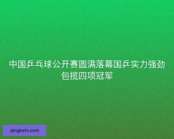 中国乒乓球公开赛圆满落幕国乒实力强劲包揽四项冠军
