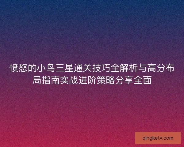 愤怒的小鸟三星通关技巧全解析与高分布局指南实战进阶策略分享全面