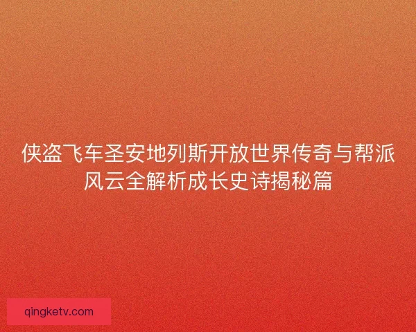 侠盗飞车圣安地列斯开放世界传奇与帮派风云全解析成长史诗揭秘篇