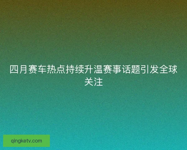 四月赛车热点持续升温赛事话题引发全球关注