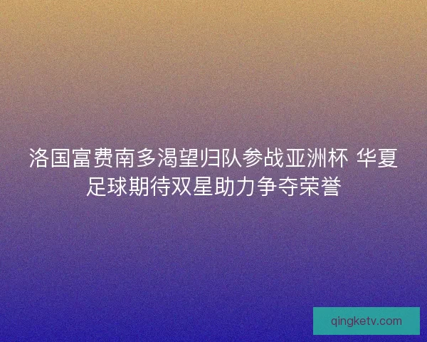 洛国富费南多渴望归队参战亚洲杯 华夏足球期待双星助力争夺荣誉 洛国富费南多渴望归队参战亚洲杯 华夏足球期待双星助力争夺荣誉