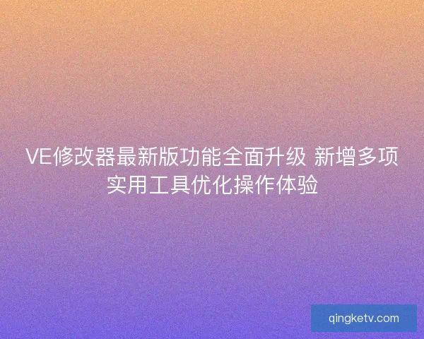 VE修改器最新版功能全面升级 新增多项实用工具优化操作体验