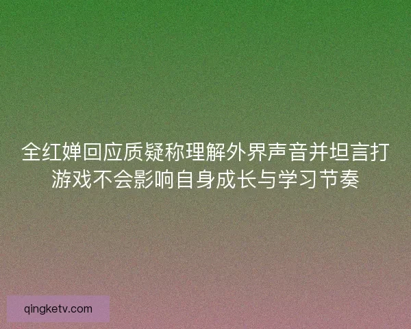 全红婵回应质疑称理解外界声音并坦言打游戏不会影响自身成长与学习节奏 全红婵回应质疑称理解外界声音并坦言打游戏不会影响自身成长与学习节奏