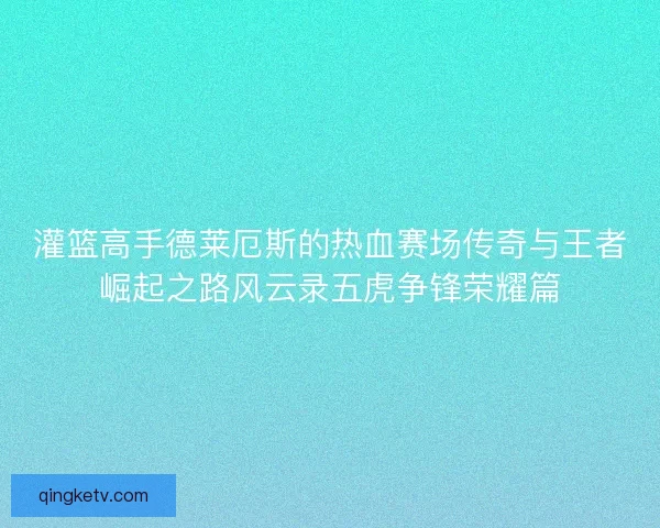 灌篮高手德莱厄斯的热血赛场传奇与王者崛起之路风云录五虎争锋荣耀篇 灌篮高手德莱厄斯的热血赛场传奇与王者崛起之路风云录五虎争锋荣耀篇
