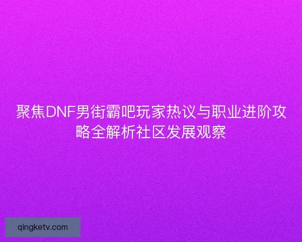 聚焦DNF男街霸吧玩家热议与职业进阶攻略全解析社区发展观察 聚焦DNF男街霸吧玩家热议与职业进阶攻略全解析社区发展观察