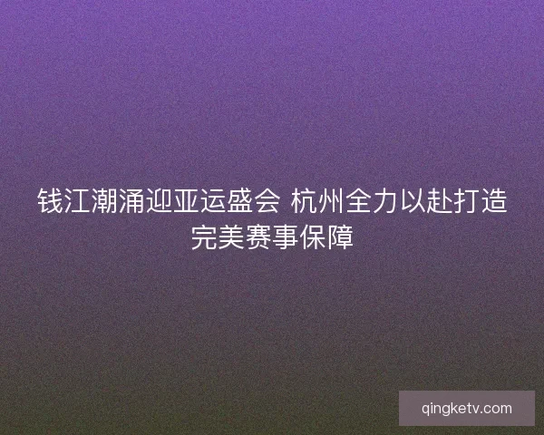 钱江潮涌迎亚运盛会 杭州全力以赴打造完美赛事保障 钱江潮涌迎亚运盛会 杭州全力以赴打造完美赛事保障