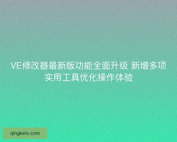 VE修改器最新版功能全面升级 新增多项实用工具优化操作体验 VE修改器最新版功能全面升级 新增多项实用工具优化操作体验