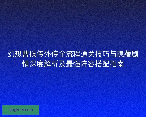 幻想曹操传外传全流程通关技巧与隐藏剧情深度解析及最强阵容搭配指南 幻想曹操传外传全流程通关技巧与隐藏剧情深度解析及最强阵容搭配指南