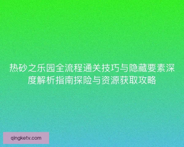 热砂之乐园全流程通关技巧与隐藏要素深度解析指南探险与资源获取攻略 热砂之乐园全流程通关技巧与隐藏要素深度解析指南探险与资源获取攻略