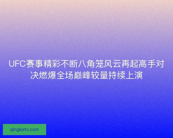 UFC赛事精彩不断八角笼风云再起高手对决燃爆全场巅峰较量持续上演