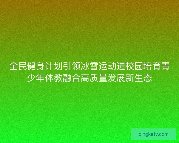 全民健身计划引领冰雪运动进校园培育青少年体教融合高质量发展新生态 全民健身计划引领冰雪运动进校园培育青少年体教融合高质量发展新生态