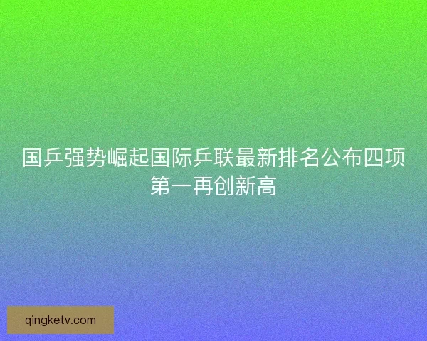 国乒强势崛起国际乒联最新排名公布四项第一再创新高