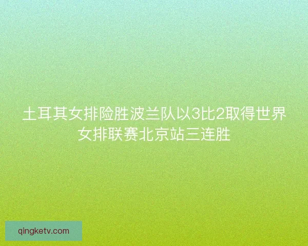土耳其女排险胜波兰队以3比2取得世界女排联赛北京站三连胜