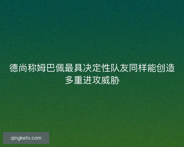 德尚称姆巴佩最具决定性队友同样能创造多重进攻威胁
