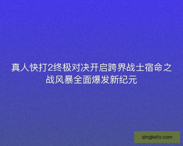 真人快打2终极对决开启跨界战士宿命之战风暴全面爆发新纪元 真人快打2终极对决开启跨界战士宿命之战风暴全面爆发新纪元