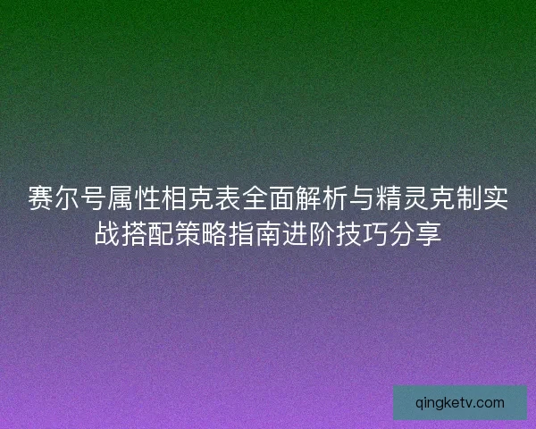 赛尔号属性相克表全面解析与精灵克制实战搭配策略指南进阶技巧分享 赛尔号属性相克表全面解析与精灵克制实战搭配策略指南进阶技巧分享